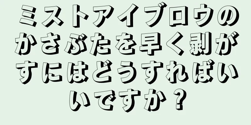 ミストアイブロウのかさぶたを早く剥がすにはどうすればいいですか？