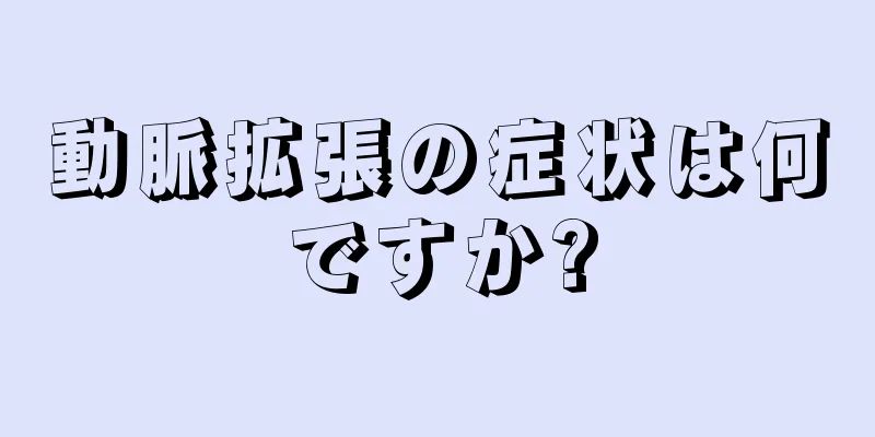 動脈拡張の症状は何ですか?