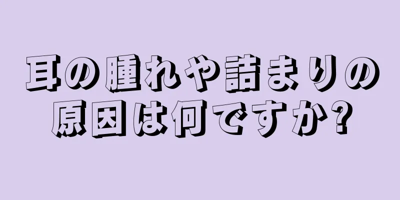 耳の腫れや詰まりの原因は何ですか?