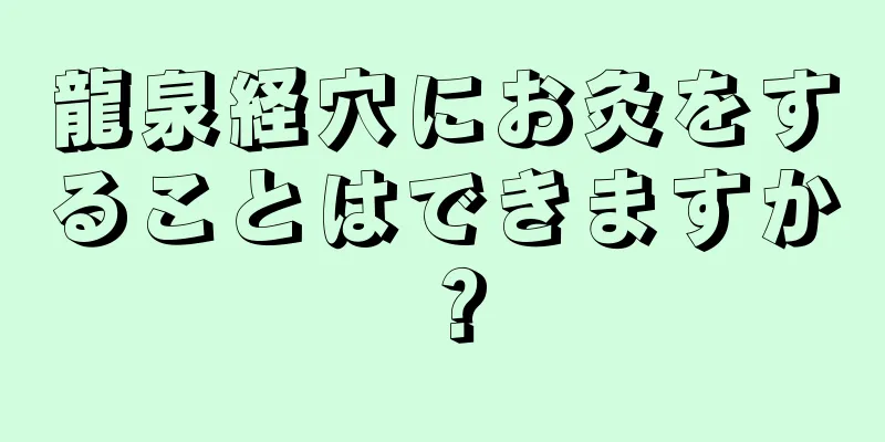 龍泉経穴にお灸をすることはできますか？