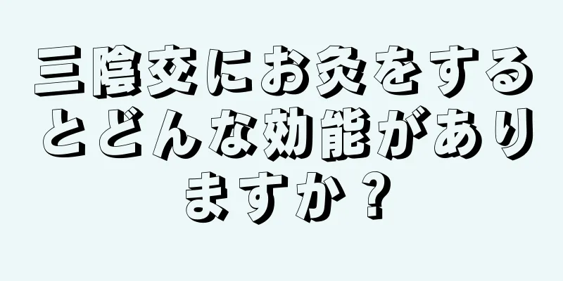 三陰交にお灸をするとどんな効能がありますか？