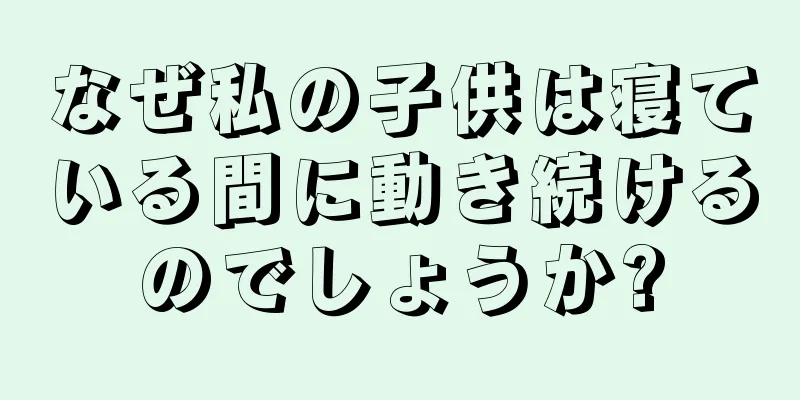 なぜ私の子供は寝ている間に動き続けるのでしょうか?