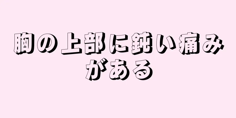 胸の上部に鈍い痛みがある