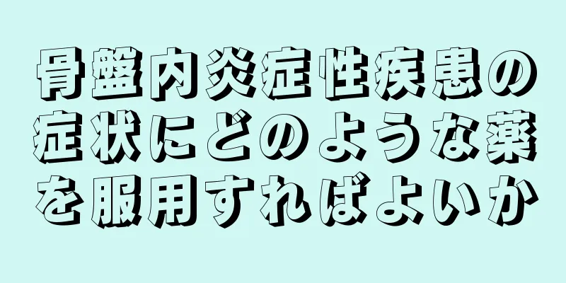 骨盤内炎症性疾患の症状にどのような薬を服用すればよいか