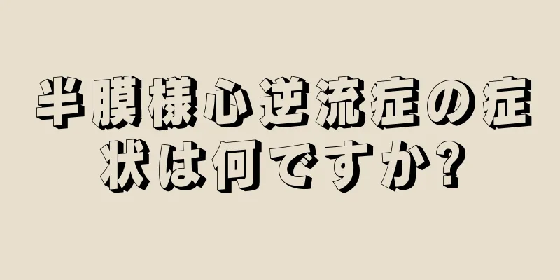 半膜様心逆流症の症状は何ですか?