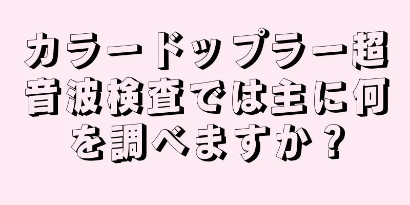 カラードップラー超音波検査では主に何を調べますか？