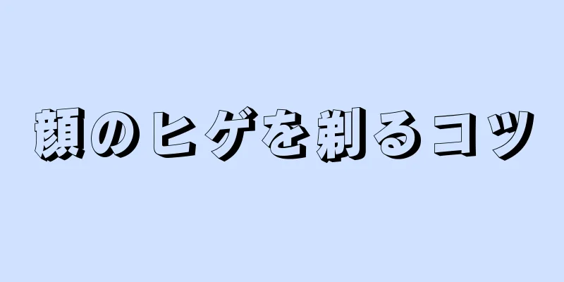 顔のヒゲを剃るコツ