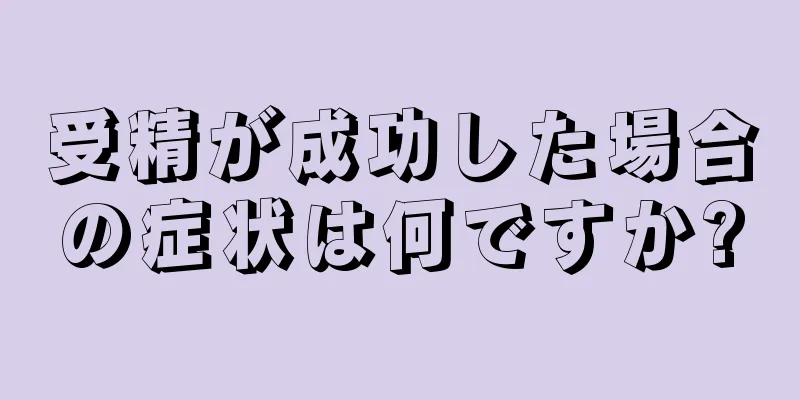 受精が成功した場合の症状は何ですか?