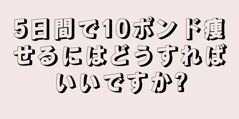 5日間で10ポンド痩せるにはどうすればいいですか?