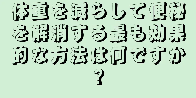 体重を減らして便秘を解消する最も効果的な方法は何ですか?