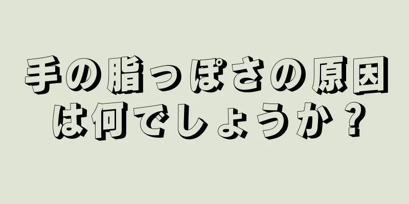 手の脂っぽさの原因は何でしょうか？