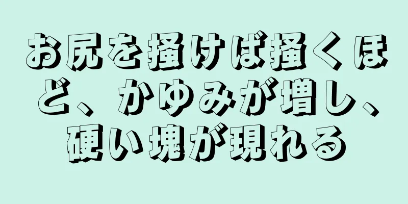 お尻を掻けば掻くほど、かゆみが増し、硬い塊が現れる