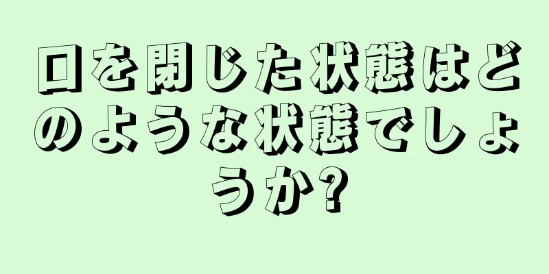 口を閉じた状態はどのような状態でしょうか?