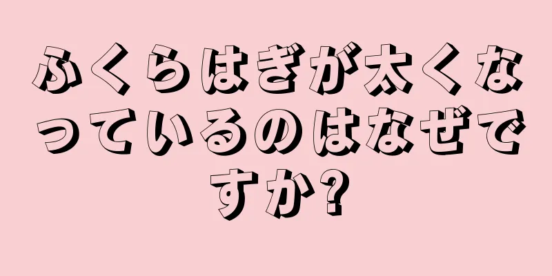 ふくらはぎが太くなっているのはなぜですか?