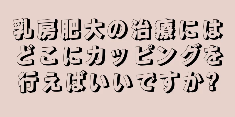 乳房肥大の治療にはどこにカッピングを行えばいいですか?