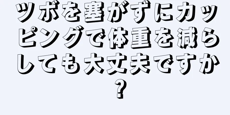 ツボを塞がずにカッピングで体重を減らしても大丈夫ですか？