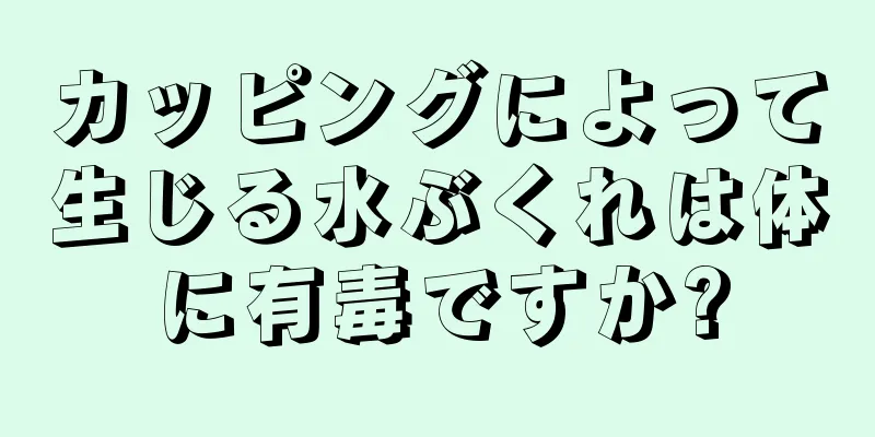 カッピングによって生じる水ぶくれは体に有毒ですか?