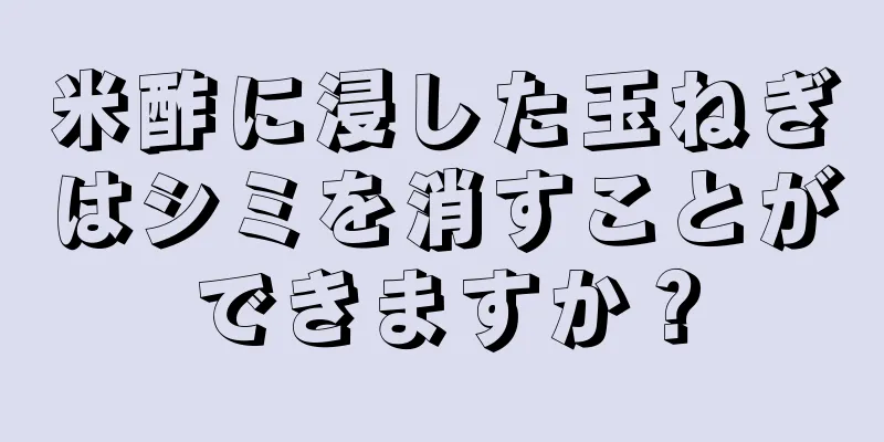 米酢に浸した玉ねぎはシミを消すことができますか？