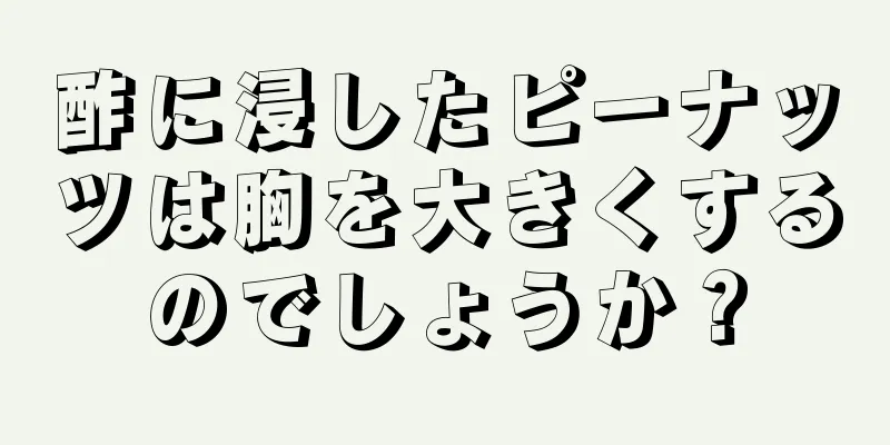 酢に浸したピーナッツは胸を大きくするのでしょうか？