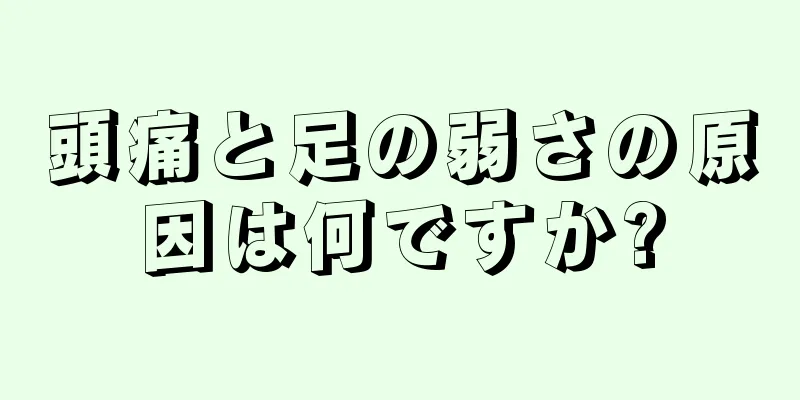 頭痛と足の弱さの原因は何ですか?