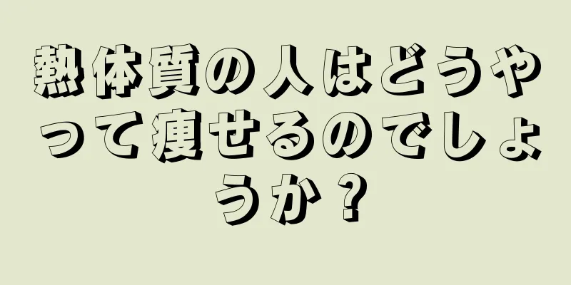 熱体質の人はどうやって痩せるのでしょうか？