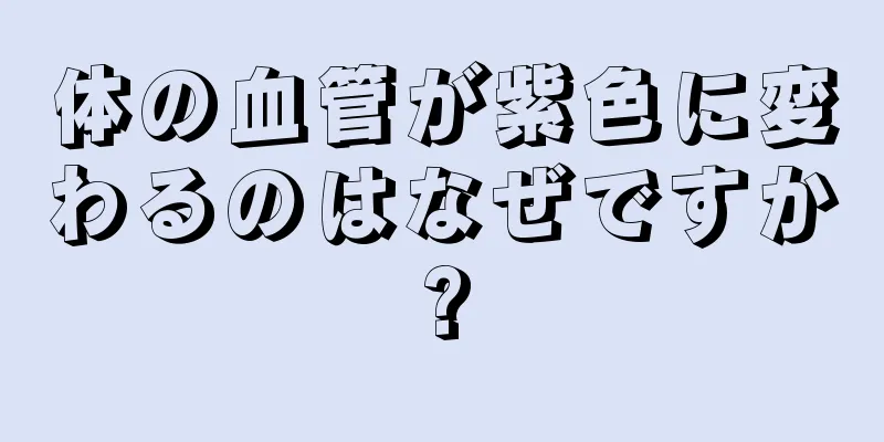 体の血管が紫色に変わるのはなぜですか?