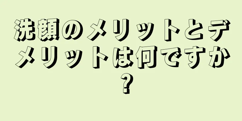 洗顔のメリットとデメリットは何ですか？