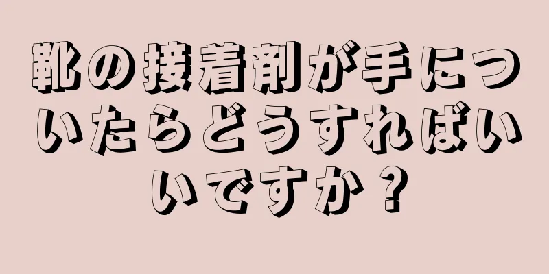 靴の接着剤が手についたらどうすればいいですか？