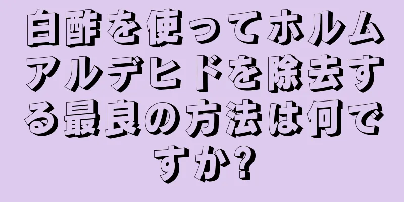 白酢を使ってホルムアルデヒドを除去する最良の方法は何ですか?