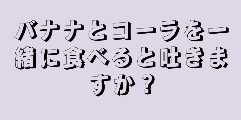 バナナとコーラを一緒に食べると吐きますか？