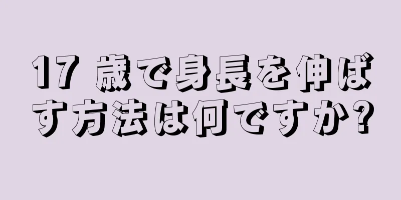 17 歳で身長を伸ばす方法は何ですか?