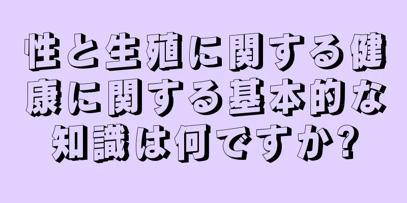 性と生殖に関する健康に関する基本的な知識は何ですか?