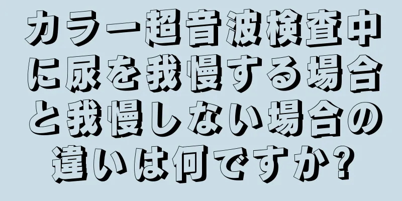 カラー超音波検査中に尿を我慢する場合と我慢しない場合の違いは何ですか?