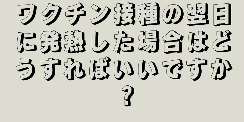 ワクチン接種の翌日に発熱した場合はどうすればいいですか？