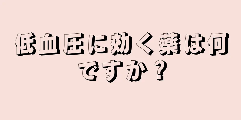 低血圧に効く薬は何ですか？