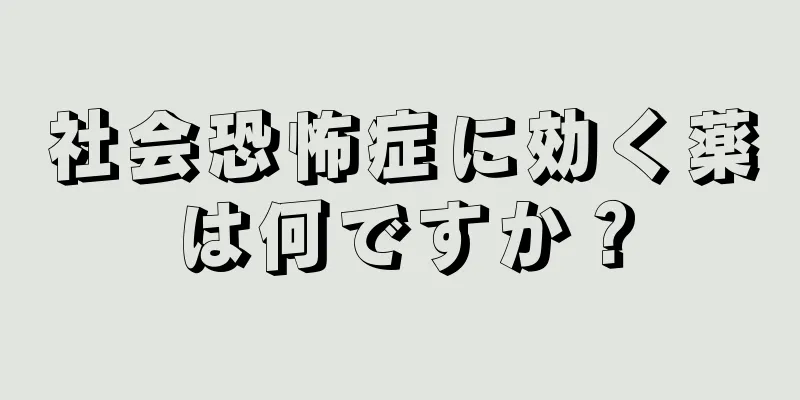 社会恐怖症に効く薬は何ですか？