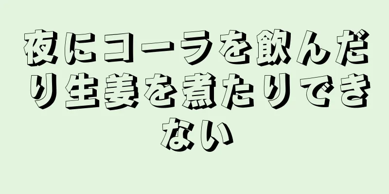 夜にコーラを飲んだり生姜を煮たりできない