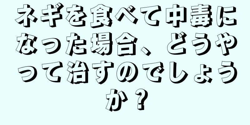 ネギを食べて中毒になった場合、どうやって治すのでしょうか？