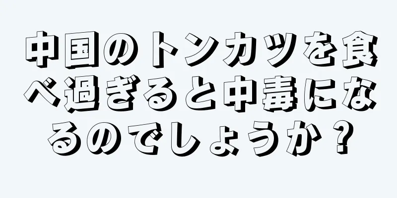 中国のトンカツを食べ過ぎると中毒になるのでしょうか？