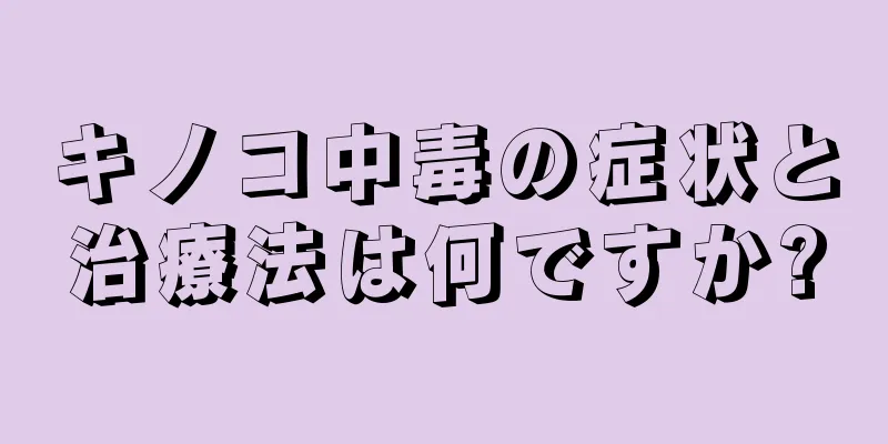 キノコ中毒の症状と治療法は何ですか?