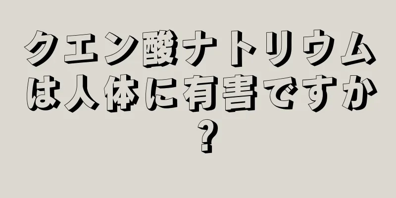 クエン酸ナトリウムは人体に有害ですか？