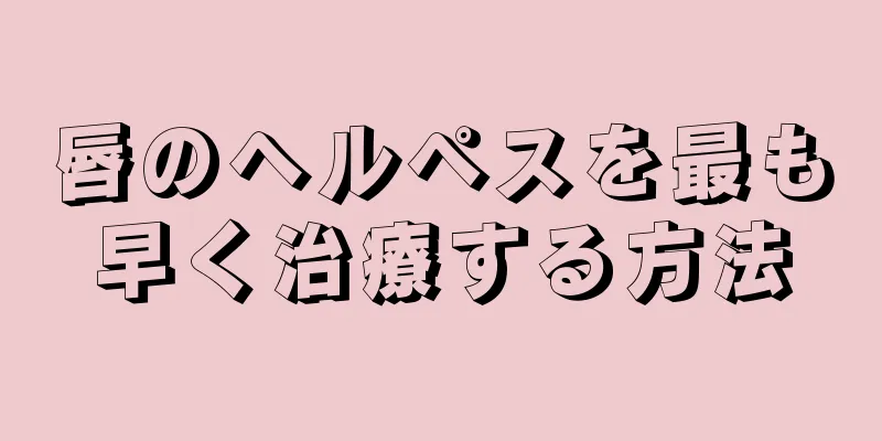 唇のヘルペスを最も早く治療する方法