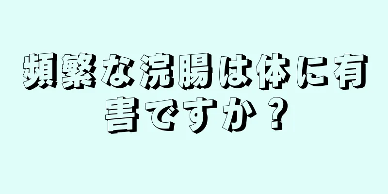 頻繁な浣腸は体に有害ですか？