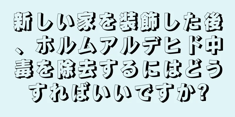 新しい家を装飾した後、ホルムアルデヒド中毒を除去するにはどうすればいいですか?