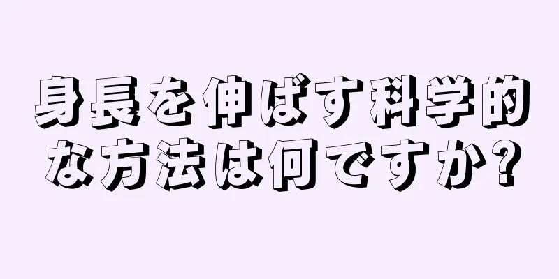 身長を伸ばす科学的な方法は何ですか?