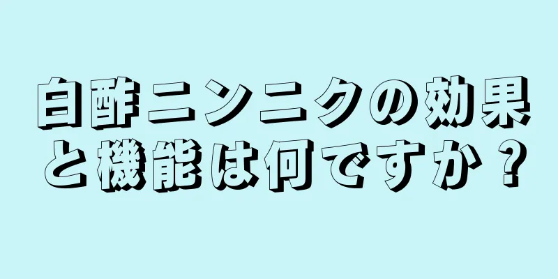 白酢ニンニクの効果と機能は何ですか？