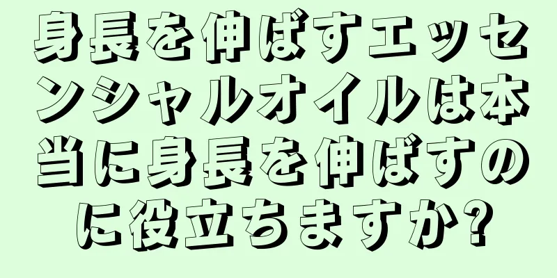 身長を伸ばすエッセンシャルオイルは本当に身長を伸ばすのに役立ちますか?