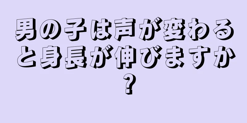 男の子は声が変わると身長が伸びますか？