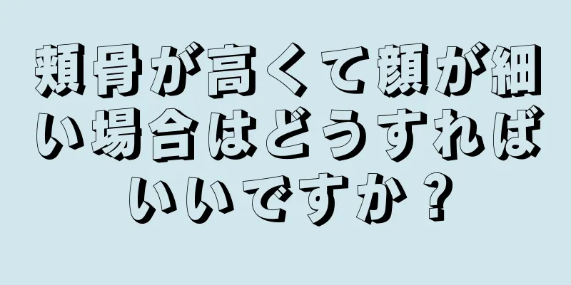 頬骨が高くて顔が細い場合はどうすればいいですか？