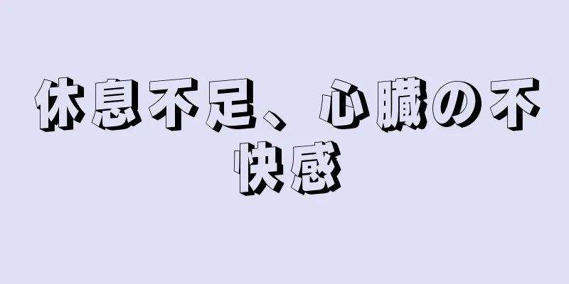 休息不足、心臓の不快感